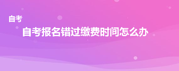 2022年贵州自考报名错过缴费时间怎么办？