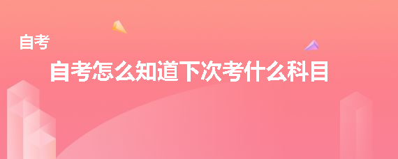 贵州省成人自考怎么知道下次考什么科目