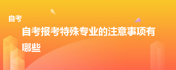 2022年贵州成人自考报考特殊专业的注意事项有哪些？