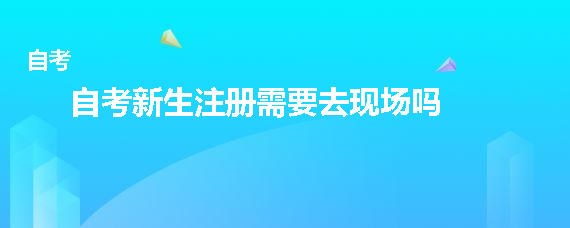 贵州成人自考新生注册需要去现场吗？